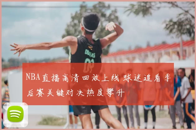 NBA直播高清回放上线 球迷追看季后赛关键对决热度攀升