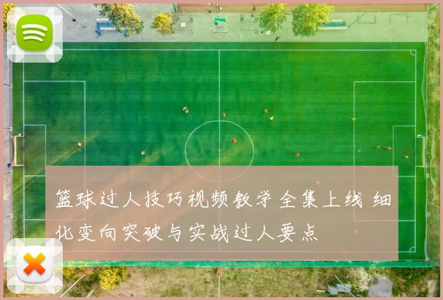 篮球过人技巧视频教学全集上线 细化变向突破与实战过人要点