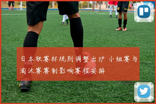 日本联赛杯规则调整出炉 小组赛与淘汰赛赛制影响赛程安排