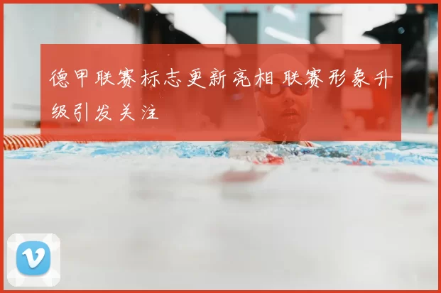 德甲联赛标志更新亮相 联赛形象升级引发关注