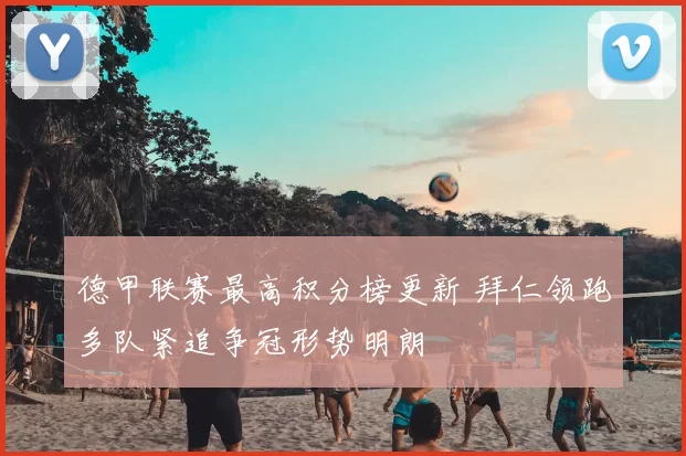 德甲联赛最高积分榜更新 拜仁领跑多队紧追争冠形势明朗