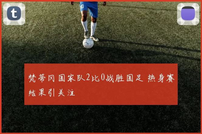 梵蒂冈国家队2比0战胜国足 热身赛结果引关注