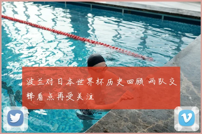 波兰对日本世界杯历史回顾 两队交锋看点再受关注