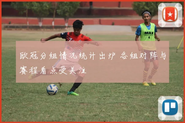 欧冠分组情况统计出炉 各组对阵与赛程看点受关注