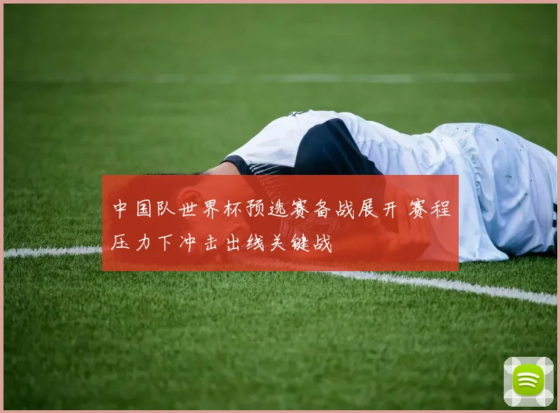 中国队世界杯预选赛备战展开 赛程压力下冲击出线关键战