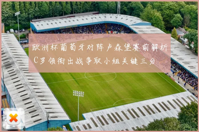 欧洲杯葡萄牙对阵卢森堡赛前解析 C罗领衔出战争取小组关键三分