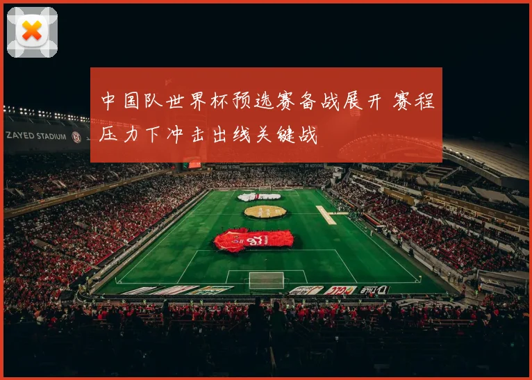 中国队世界杯预选赛备战展开 赛程压力下冲击出线关键战