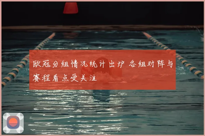 欧冠分组情况统计出炉 各组对阵与赛程看点受关注