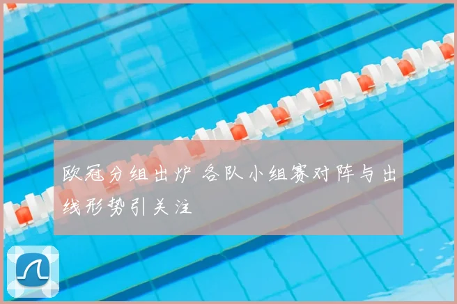 欧冠分组出炉 各队小组赛对阵与出线形势引关注