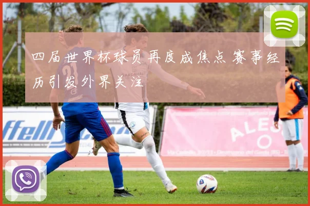 四届世界杯球员再度成焦点 赛事经历引发外界关注
