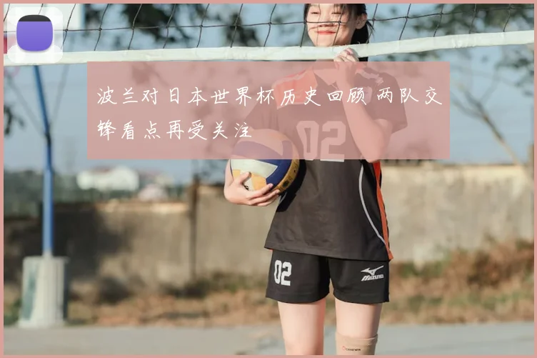 波兰对日本世界杯历史回顾 两队交锋看点再受关注