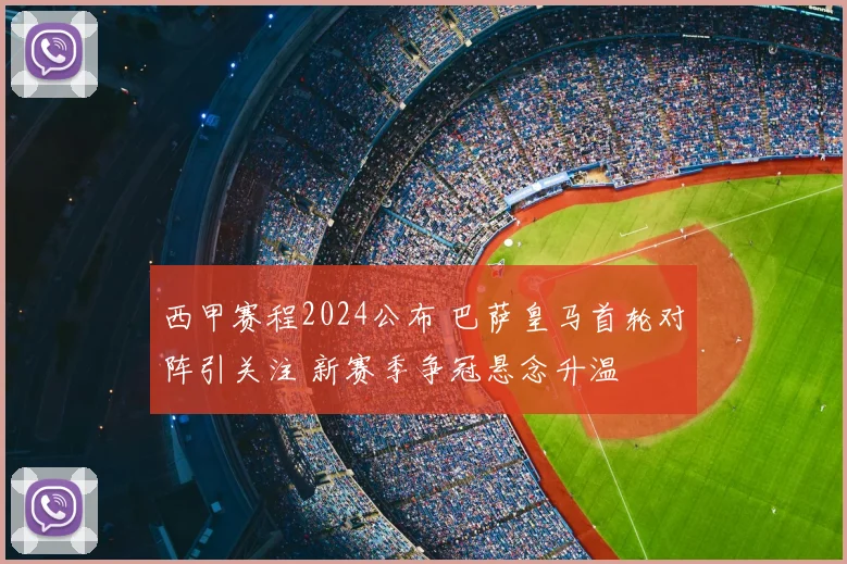 西甲赛程2024公布 巴萨皇马首轮对阵引关注 新赛季争冠悬念升温