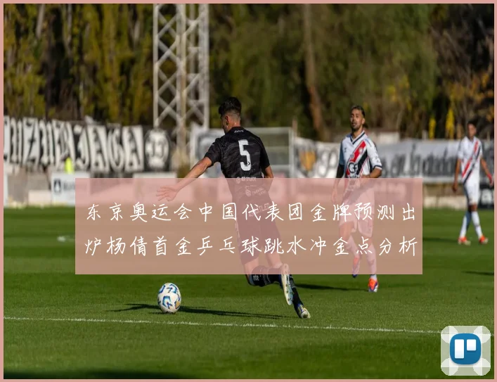 东京奥运会中国代表团金牌预测出炉杨倩首金乒乓球跳水冲金点分析