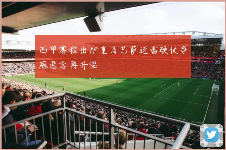 西甲赛程出炉皇马巴萨连番硬仗争冠悬念再升温