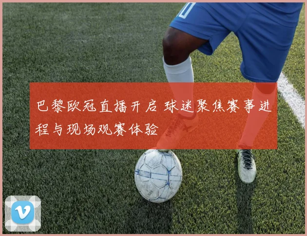 巴黎欧冠直播开启 球迷聚焦赛事进程与现场观赛体验
