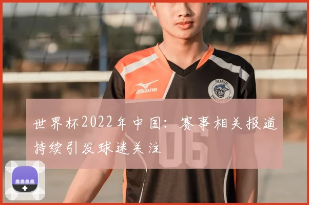 世界杯2022年中国:赛事相关报道持续引发球迷关注