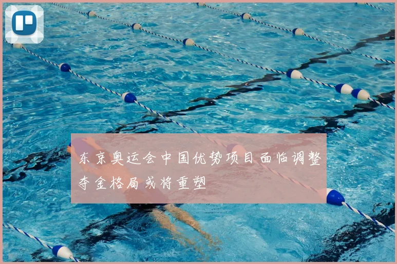 东京奥运会中国优势项目面临调整夺金格局或将重塑