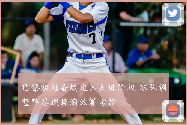 巴黎欧冠备战进入关键阶段 球队调整阵容迎接淘汰赛考验