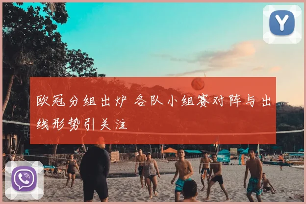欧冠分组出炉 各队小组赛对阵与出线形势引关注