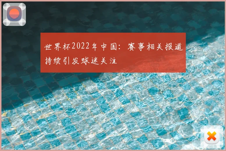 世界杯2022年中国:赛事相关报道持续引发球迷关注