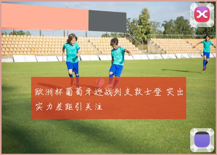 欧洲杯葡萄牙迎战列支敦士登 突出实力差距引关注