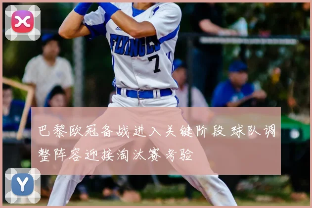 巴黎欧冠备战进入关键阶段 球队调整阵容迎接淘汰赛考验