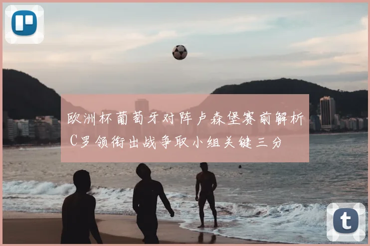 欧洲杯葡萄牙对阵卢森堡赛前解析 C罗领衔出战争取小组关键三分