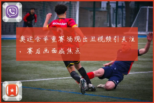 奥运会举重赛场现出丑视频引关注，赛后画面成焦点
