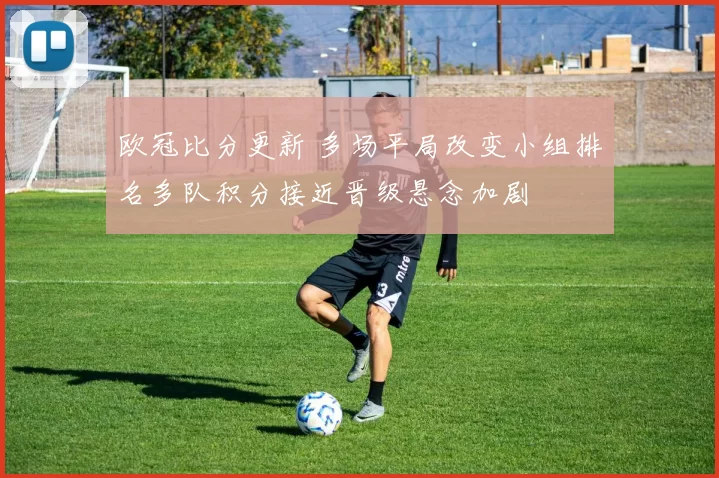 欧冠比分更新 多场平局改变小组排名多队积分接近晋级悬念加剧