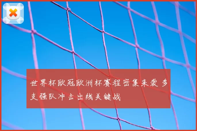 世界杯欧冠欧洲杯赛程密集来袭 多支强队冲击出线关键战