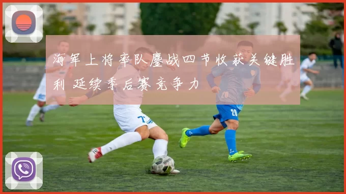 海军上将率队鏖战四节收获关键胜利 延续季后赛竞争力