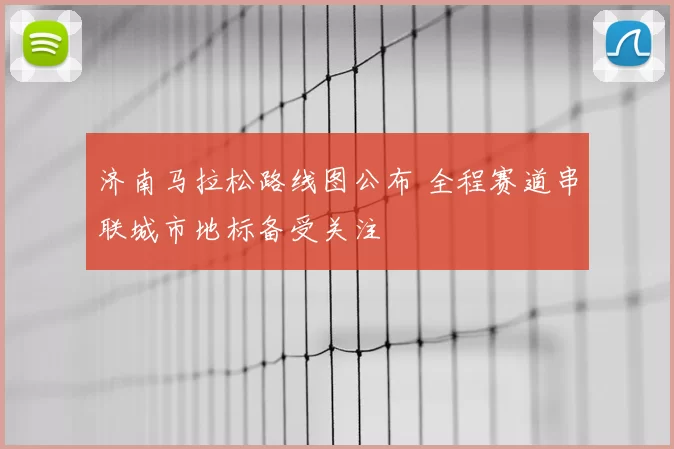 济南马拉松路线图公布 全程赛道串联城市地标备受关注