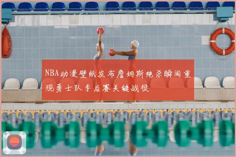 NBA动漫壁纸发布詹姆斯绝杀瞬间重现勇士队季后赛关键战役