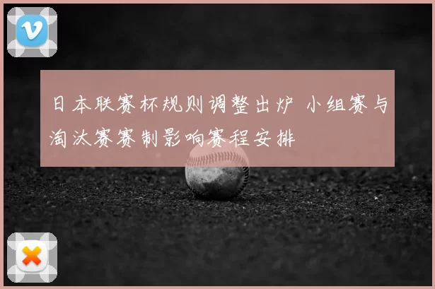 日本联赛杯规则调整出炉 小组赛与淘汰赛赛制影响赛程安排