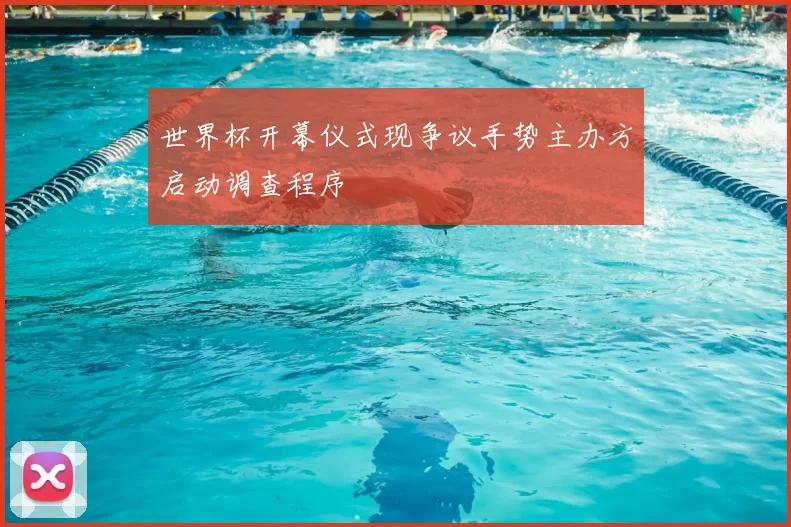 世界杯开幕仪式现争议手势主办方启动调查程序