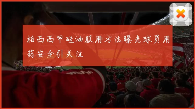 柏西西甲硅油服用方法曝光球员用药安全引关注
