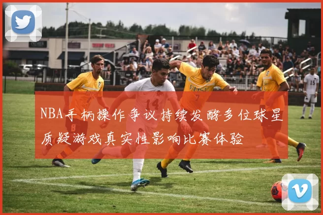NBA手柄操作争议持续发酵多位球星质疑游戏真实性影响比赛体验