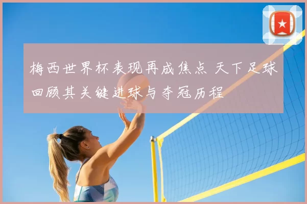 梅西世界杯表现再成焦点 天下足球回顾其关键进球与夺冠历程