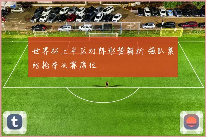 世界杯上半区对阵形势解析 强队集结抢夺决赛席位