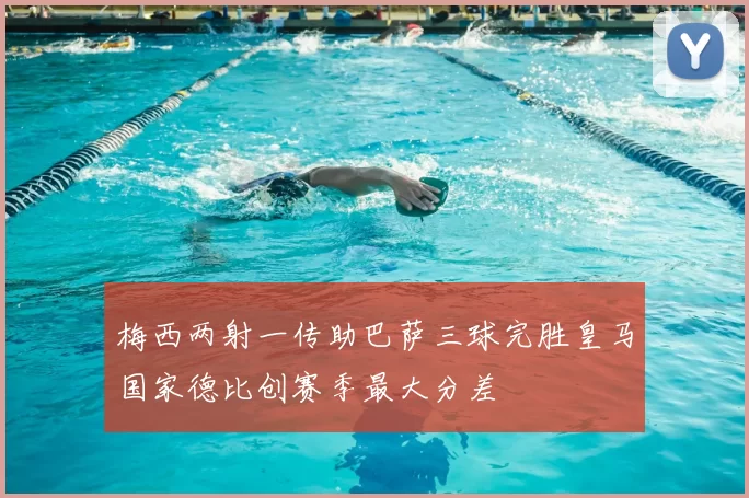 梅西两射一传助巴萨三球完胜皇马国家德比创赛季最大分差