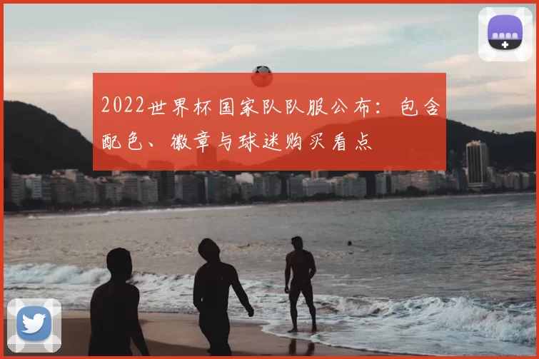2022世界杯国家队队服公布：包含配色、徽章与球迷购买看点
