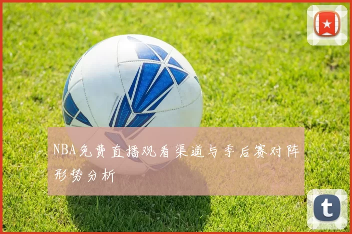 NBA免费直播观看渠道与季后赛对阵形势分析