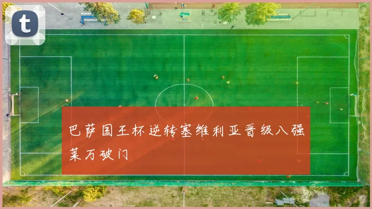 巴萨国王杯逆转塞维利亚晋级八强莱万破门