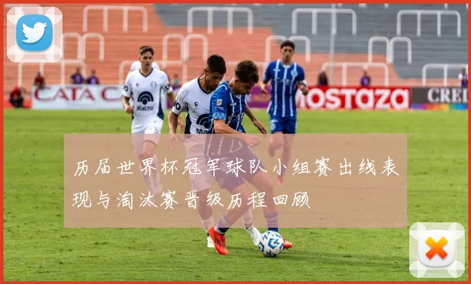 历届世界杯冠军球队小组赛出线表现与淘汰赛晋级历程回顾
