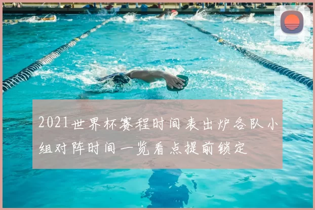 2021世界杯赛程时间表出炉各队小组对阵时间一览看点提前锁定