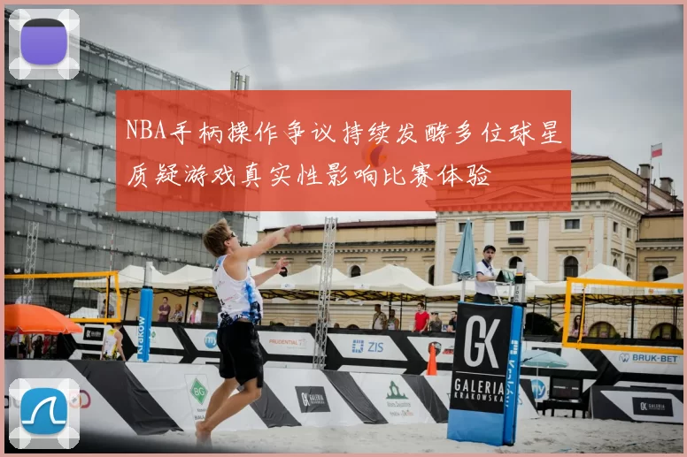 NBA手柄操作争议持续发酵多位球星质疑游戏真实性影响比赛体验