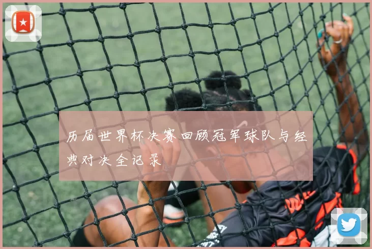历届世界杯决赛回顾冠军球队与经典对决全记录
