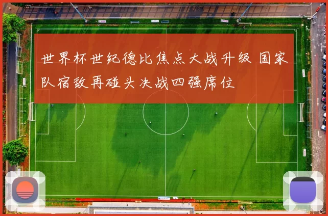 世界杯世纪德比焦点大战升级 国家队宿敌再碰头决战四强席位