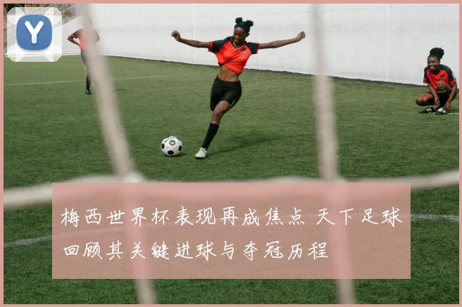 梅西世界杯表现再成焦点 天下足球回顾其关键进球与夺冠历程