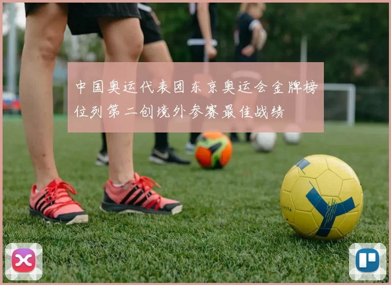 中国奥运代表团东京奥运会金牌榜位列第二创境外参赛最佳战绩